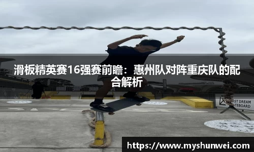 滑板精英赛16强赛前瞻：惠州队对阵重庆队的配合解析
