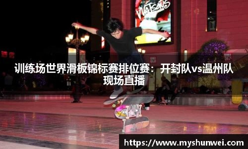 训练场世界滑板锦标赛排位赛：开封队vs温州队现场直播