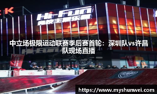 中立场极限运动联赛季后赛首轮：深圳队vs许昌队现场直播