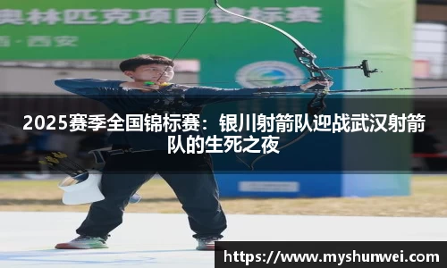 2025赛季全国锦标赛：银川射箭队迎战武汉射箭队的生死之夜