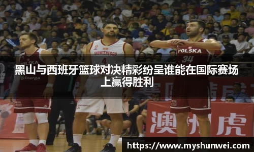 黑山与西班牙篮球对决精彩纷呈谁能在国际赛场上赢得胜利